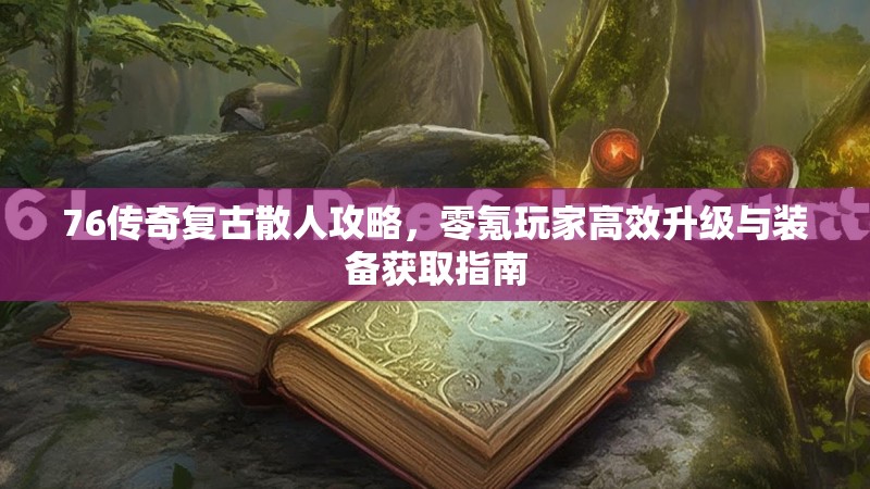 76传奇复古散人攻略,零氪玩家高效升级与装备获取指南