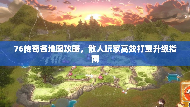 76传奇各地图攻略,散人玩家高效打宝升级指南