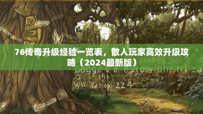 76传奇升级经验一览表,散人玩家高效升级攻略(2024最新版)
