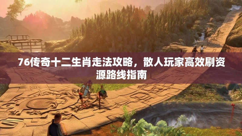 76传奇十二生肖走法攻略,散人玩家高效刷资源路线指南