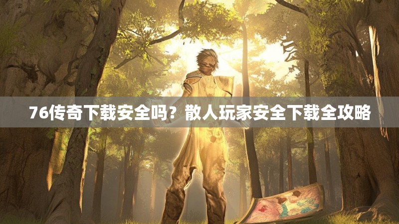 76传奇下载安全吗?散人玩家安全下载全攻略