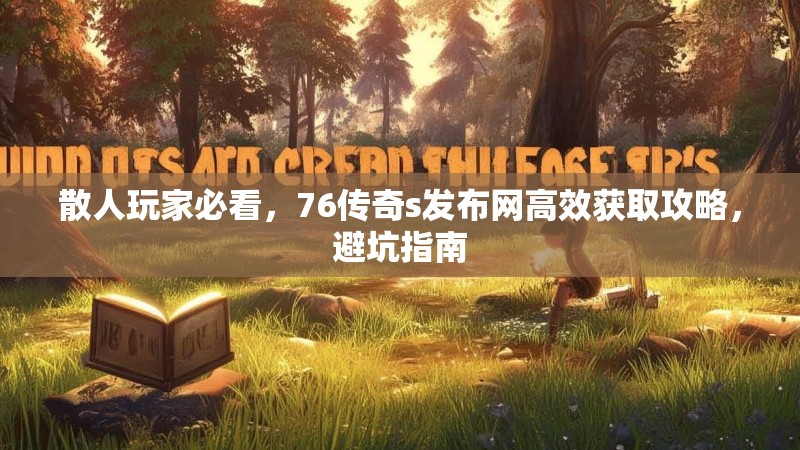 散人玩家必看，76传奇s发布网高效获取攻略，避坑指南