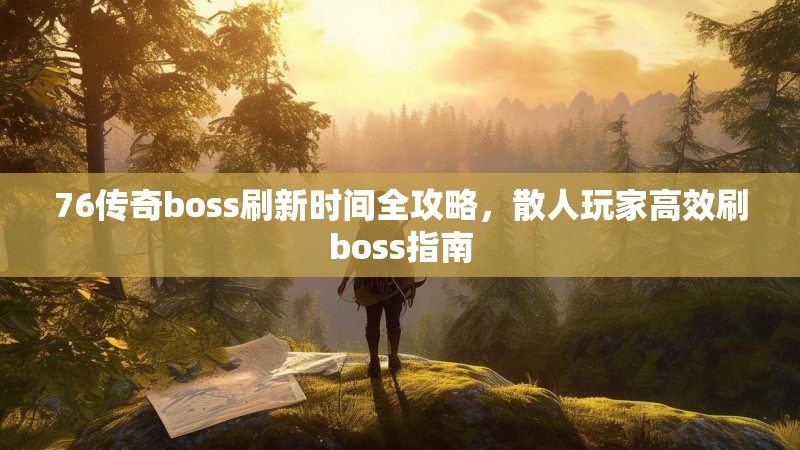 76传奇boss刷新时间全攻略,散人玩家高效刷boss指南
