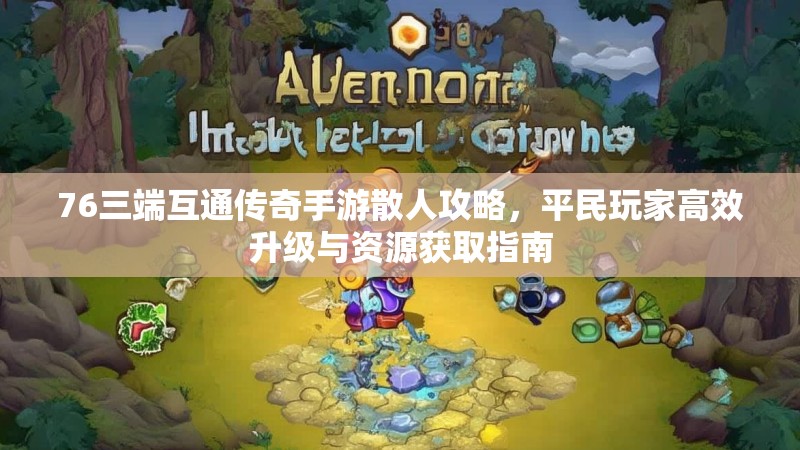 76三端互通传奇手游散人攻略,平民玩家高效升级与资源获取指南