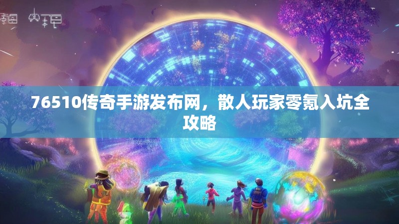 76510传奇手游发布网,散人玩家零氪入坑全攻略