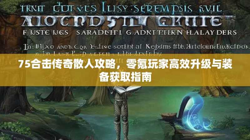 75合击传奇散人攻略,零氪玩家高效升级与装备获取指南
