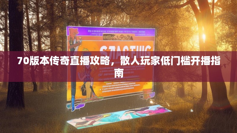 70版本传奇直播攻略，散人玩家低门槛开播指南