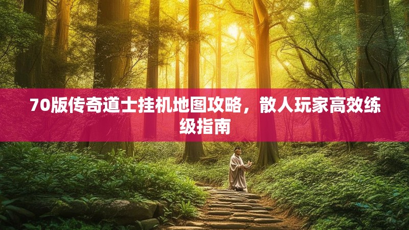 70版传奇道士挂机地图攻略,散人玩家高效练级指南