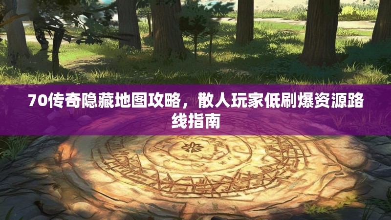 70传奇隐藏地图攻略，散人玩家低刷爆资源路线指南