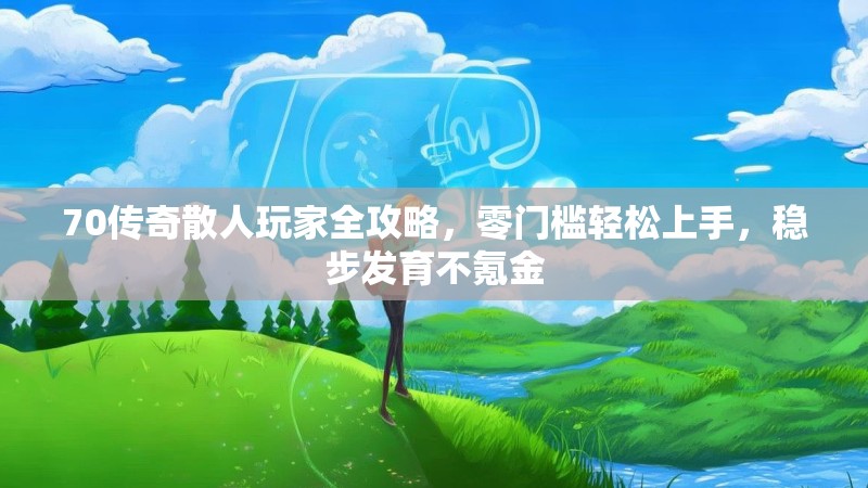 70传奇散人玩家全攻略,零门槛轻松上手,稳步发育不氪金