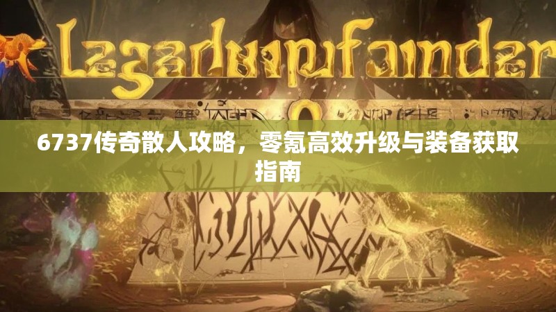 6737传奇散人攻略,零氪高效升级与装备获取指南
