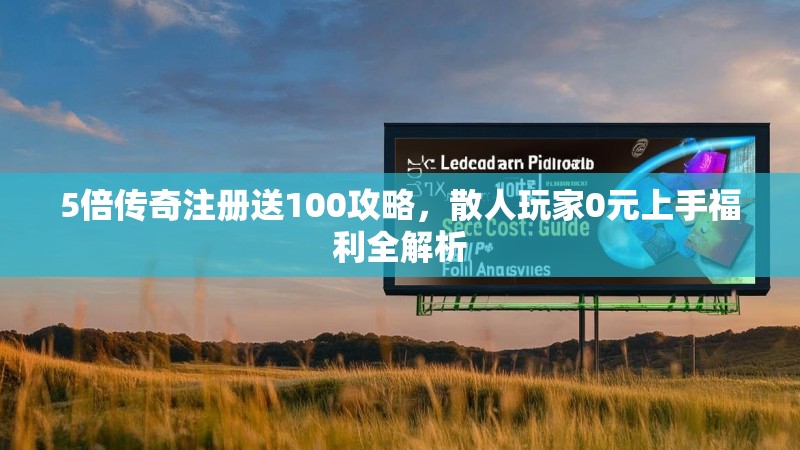 5倍传奇注册送100攻略,散人玩家0元上手福利全解析