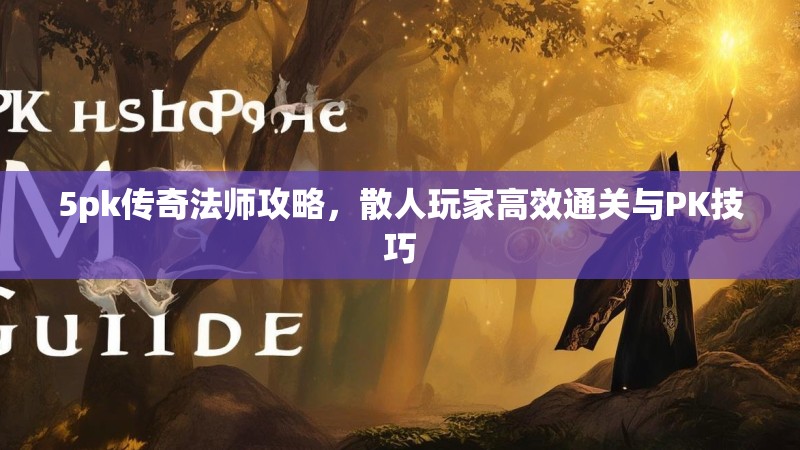 5pk传奇法师攻略，散人玩家高效通关与PK技巧
