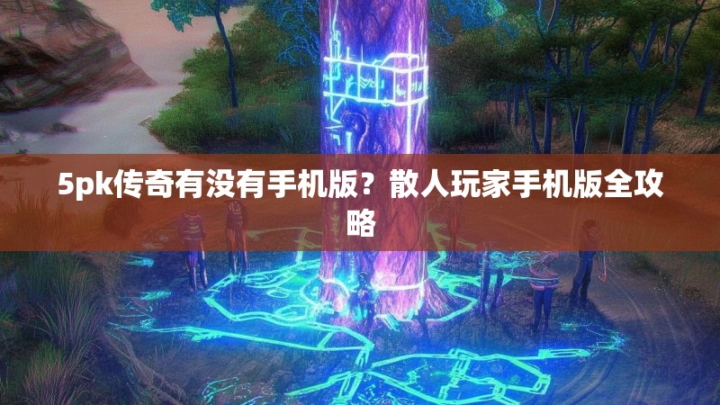 5pk传奇有没有手机版？散人玩家手机版全攻略