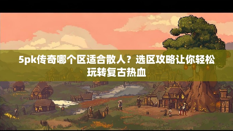 5pk传奇哪个区适合散人?选区攻略让你轻松玩转复古热血