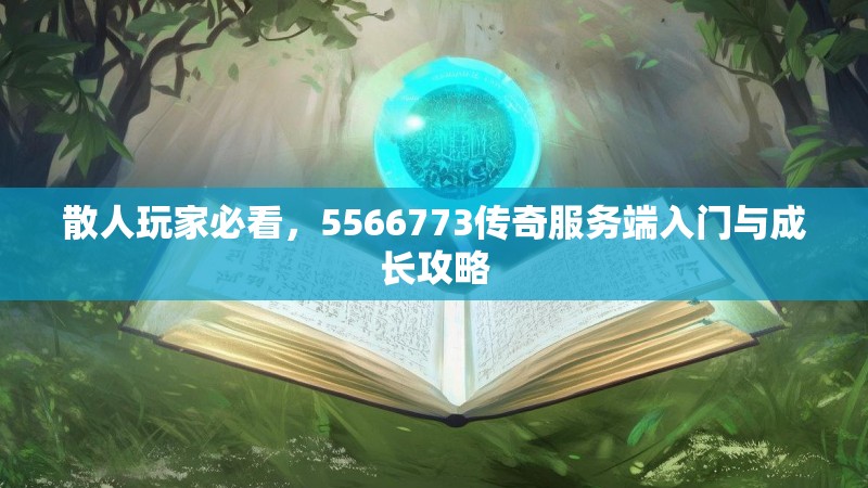 散人玩家必看，5566773传奇服务端入门与成长攻略