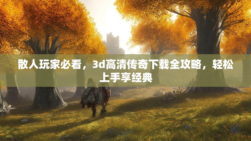 散人玩家必看,3d高清传奇下载全攻略,轻松上手享经典