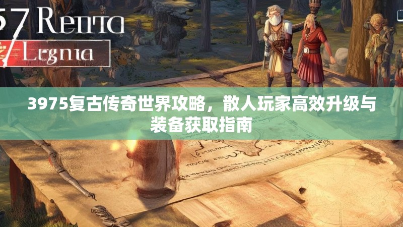 3975复古传奇世界攻略,散人玩家高效升级与装备获取指南