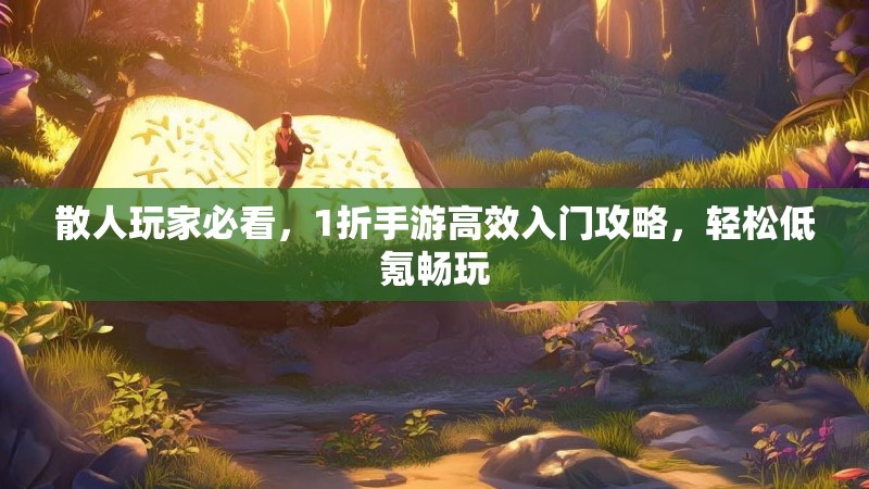 散人玩家必看,1折手游高效入门攻略,轻松低氪畅玩