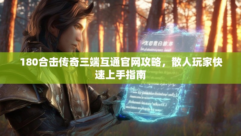180合击传奇三端互通官网攻略,散人玩家快速上手指南