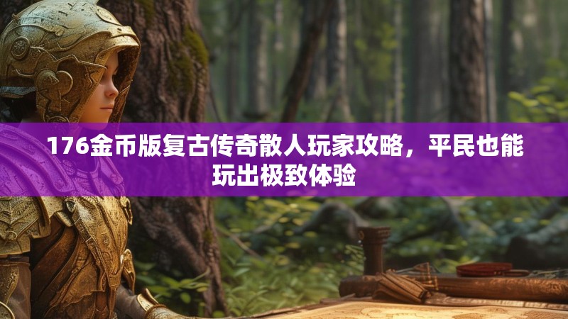 176金币版复古传奇散人玩家攻略,平民也能玩出极致体验