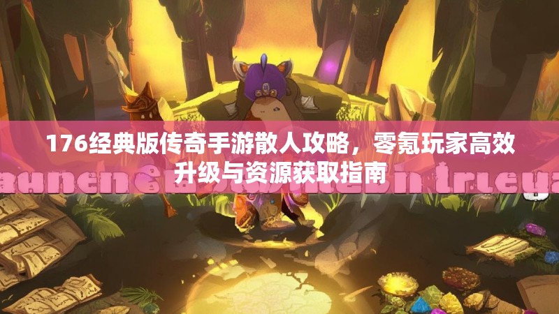 176经典版传奇手游散人攻略,零氪玩家高效升级与资源获取指南