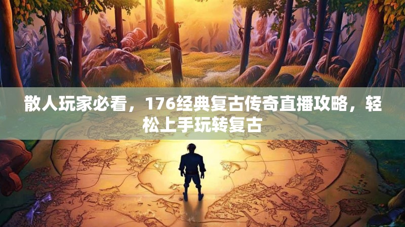 散人玩家必看，176经典复古传奇直播攻略，轻松上手玩转复古
