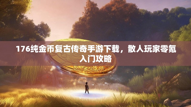 176纯金币复古传奇手游下载,散人玩家零氪入门攻略