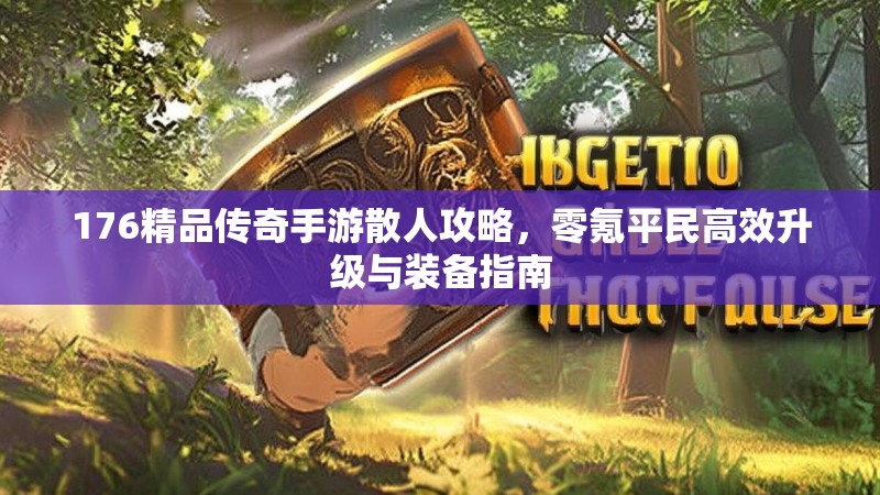 176精品传奇手游散人攻略,零氪平民高效升级与装备指南