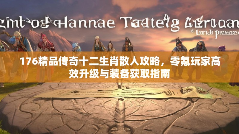 176精品传奇十二生肖散人攻略,零氪玩家高效升级与装备获取指南
