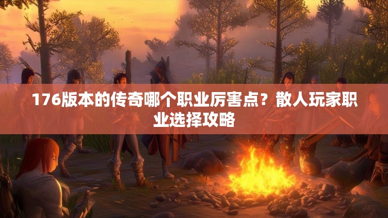 176版本的传奇哪个职业厉害点？散人玩家职业选择攻略