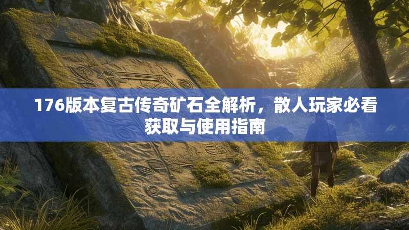 176版本复古传奇矿石全解析,散人玩家必看获取与使用指南