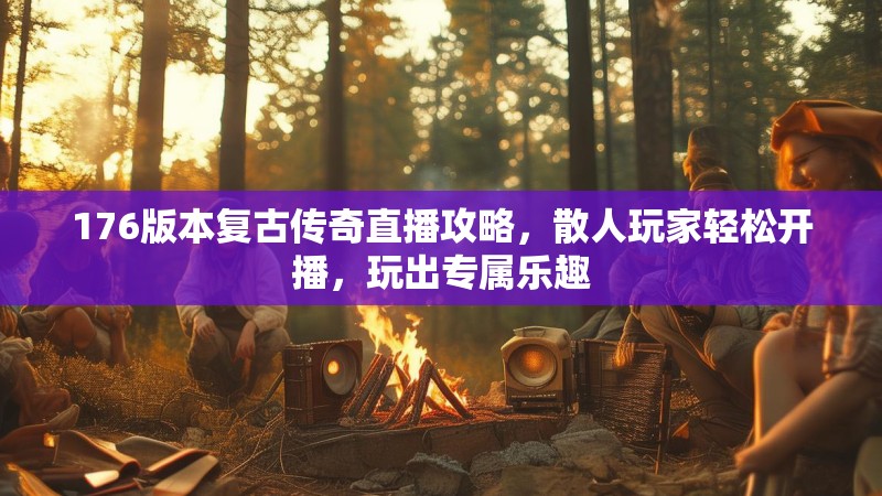 176版本复古传奇直播攻略，散人玩家轻松开播，玩出专属乐趣