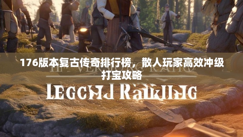176版本复古传奇排行榜,散人玩家高效冲级打宝攻略