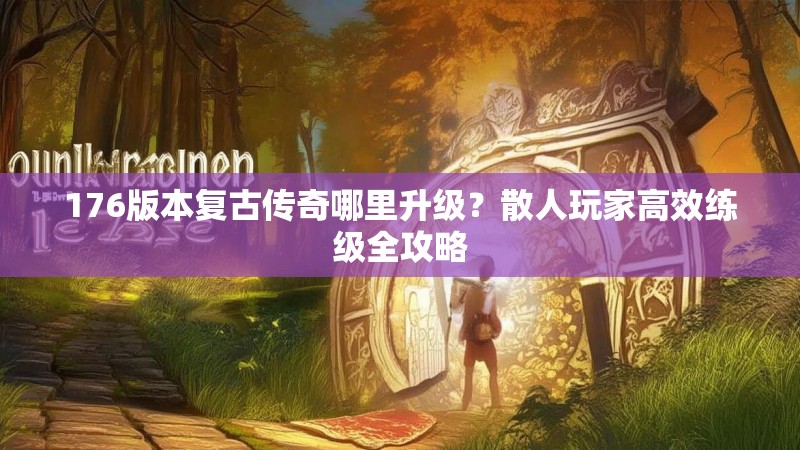 176版本复古传奇哪里升级?散人玩家高效练级全攻略