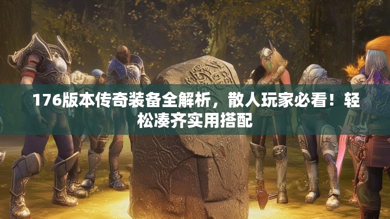 176版本传奇装备全解析，散人玩家必看！轻松凑齐实用搭配