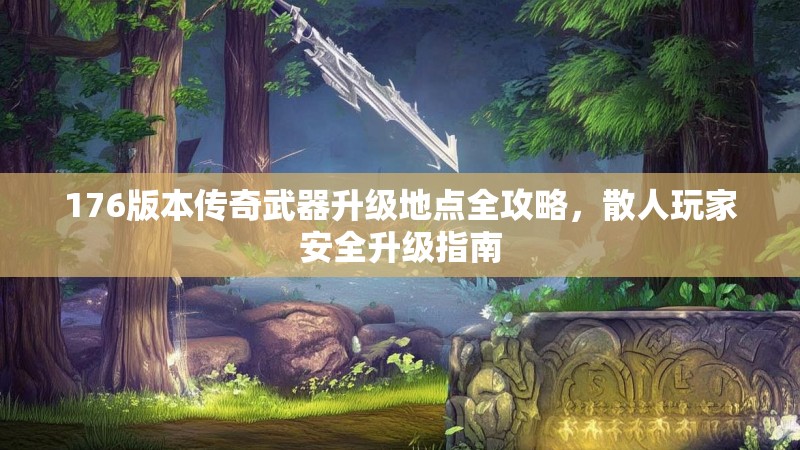 176版本传奇武器升级地点全攻略,散人玩家安全升级指南