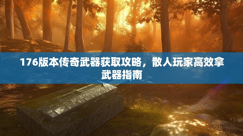 176版本传奇武器获取攻略，散人玩家高效拿武器指南