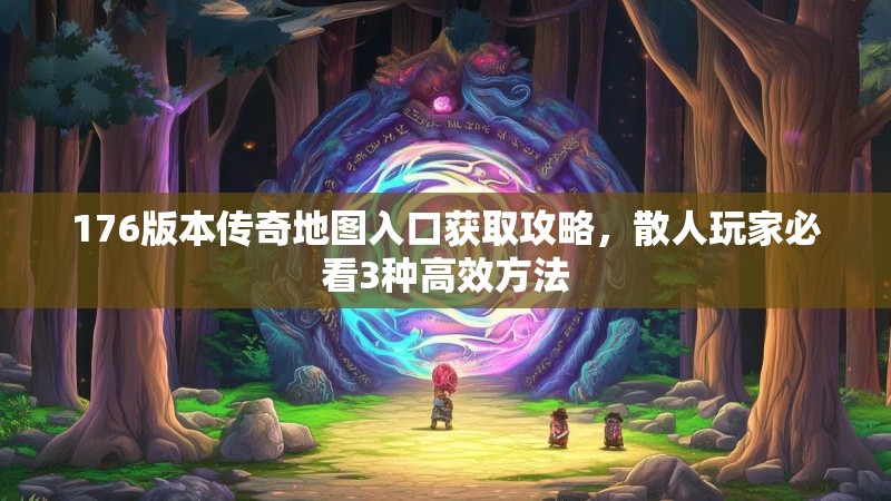 176版本传奇地图入口获取攻略,散人玩家必看3种高效方法