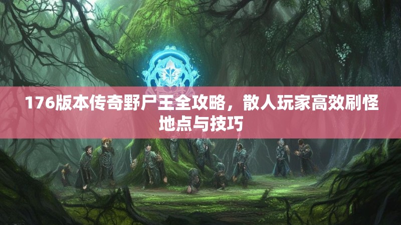 176版本传奇野尸王全攻略,散人玩家高效刷怪地点与技巧