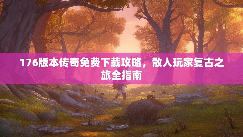 176版本传奇免费下载攻略,散人玩家复古之旅全指南