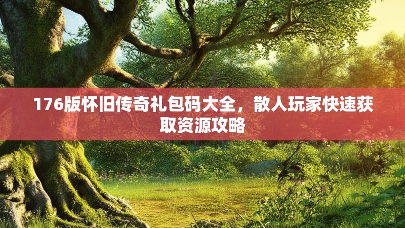 176版怀旧传奇礼包码大全，散人玩家快速获取资源攻略