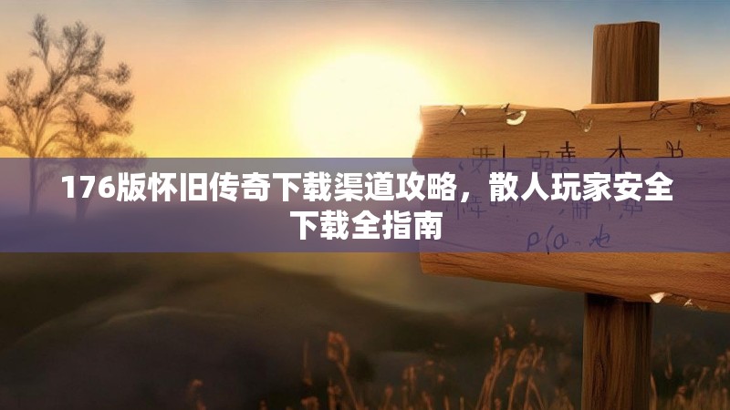 176版怀旧传奇下载渠道攻略,散人玩家安全下载全指南