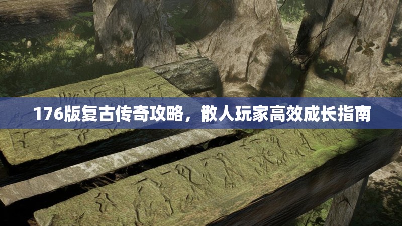 176版复古传奇攻略,散人玩家高效成长指南