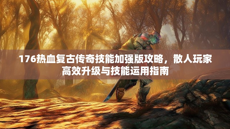176热血复古传奇技能加强版攻略,散人玩家高效升级与技能运用指南