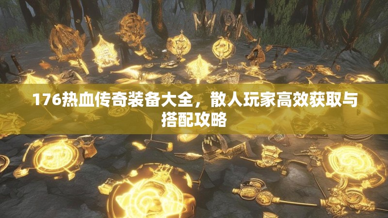 176热血传奇装备大全,散人玩家高效获取与搭配攻略
