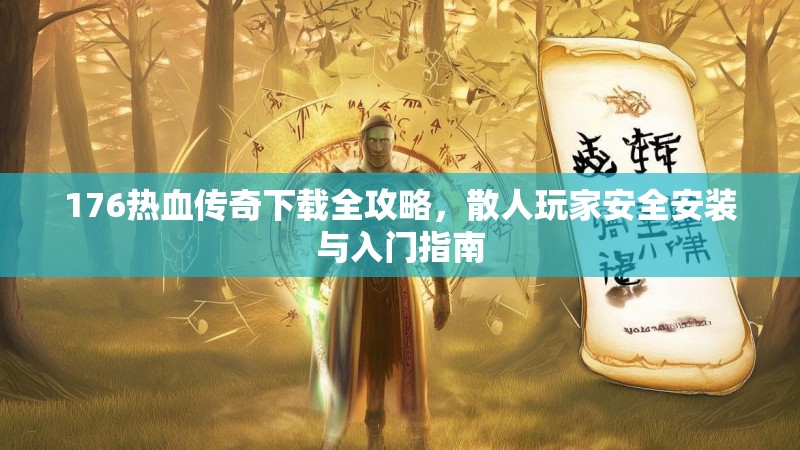 176热血传奇下载全攻略,散人玩家安全安装与入门指南