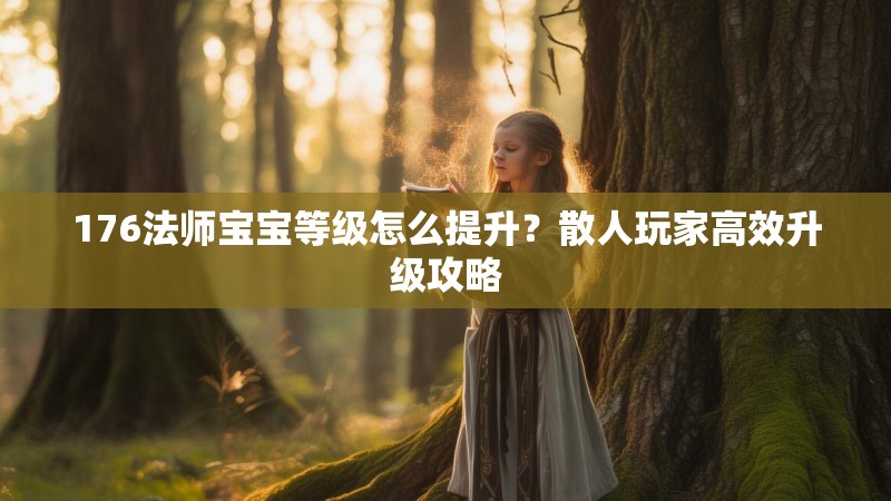 176法师宝宝等级怎么提升?散人玩家高效升级攻略