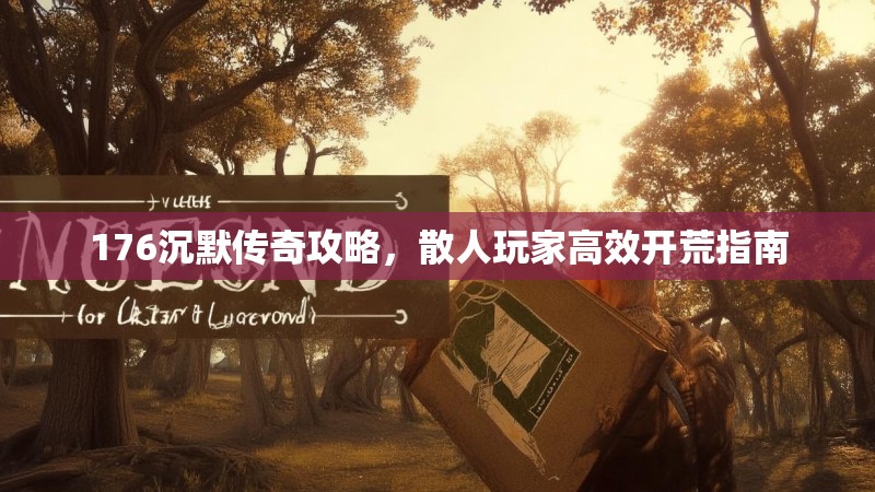 176沉默传奇攻略，散人玩家高效开荒指南
