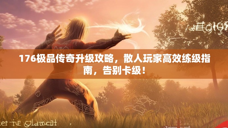 176极品传奇升级攻略,散人玩家高效练级指南,告别卡级!